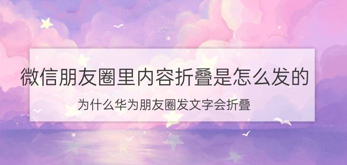 微信朋友圈里内容折叠是怎么发的 为什么华为朋友圈发文字会折叠？